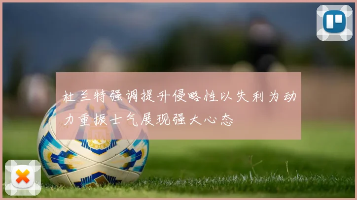 杜兰特强调提升侵略性以失利为动力重振士气展现强大心态