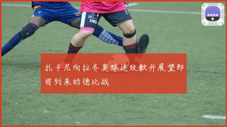 扎卡尼向拉齐奥球迷致歉并展望即将到来的德比战