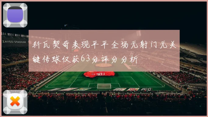 科瓦契奇表现平平全场无射门无关键传球仅获63分评分分析