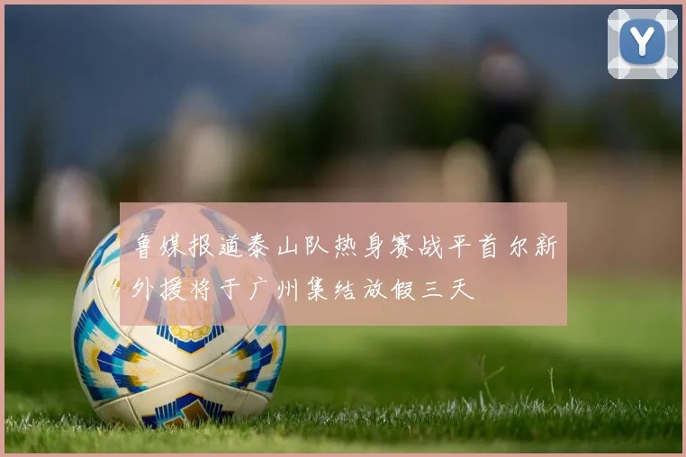 鲁媒报道泰山队热身赛战平首尔新外援将于广州集结放假三天