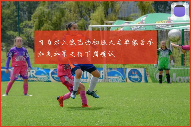 内马尔入选巴西初选大名单能否参加美加墨之行下周确认