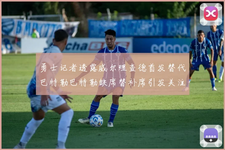 勇士记者透露威尔理查德首发替代巴特勒巴特勒缺席替补席引发关注