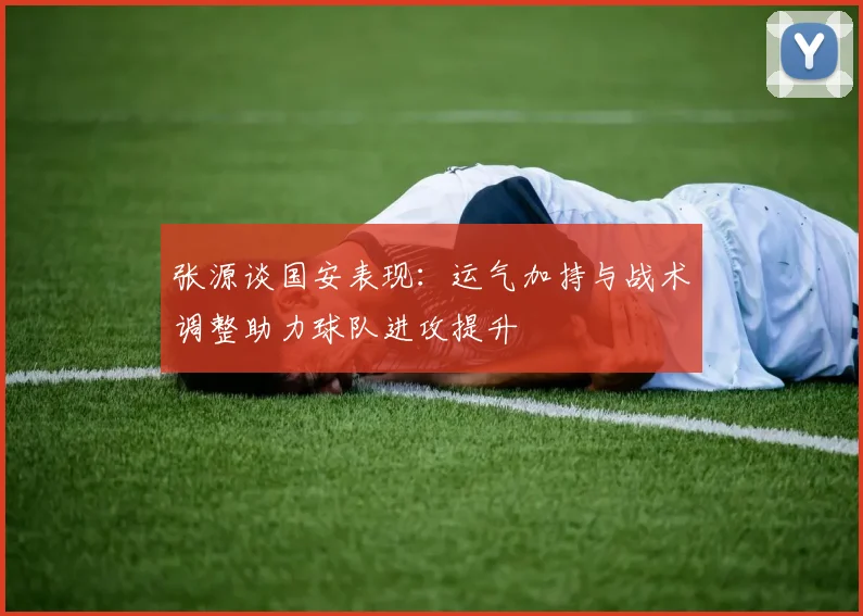 张源谈国安表现：运气加持与战术调整助力球队进攻提升