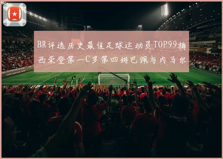 BR评选历史最佳足球运动员TOP99梅西荣登第一C罗第四姆巴佩与内马尔排名解析