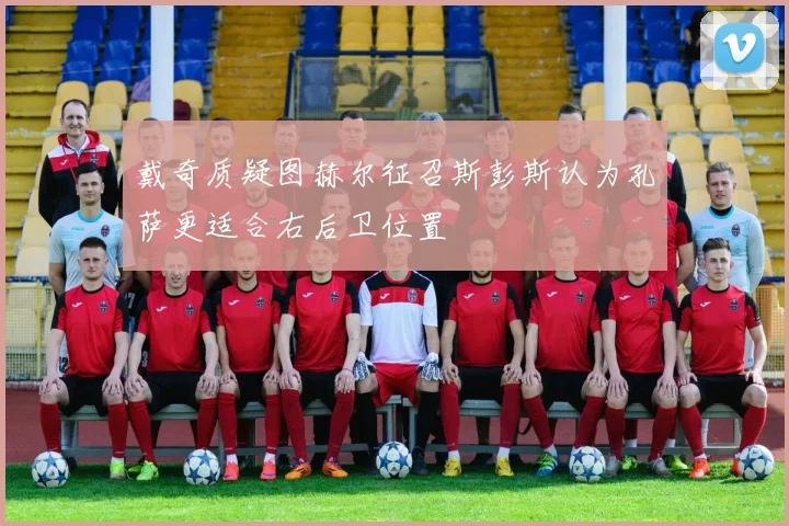 戴奇质疑图赫尔征召斯彭斯认为孔萨更适合右后卫位置