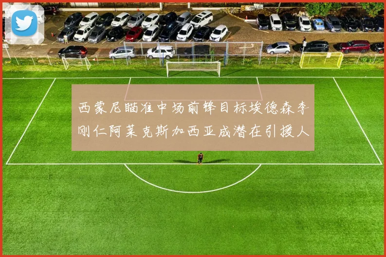 西蒙尼瞄准中场前锋目标埃德森李刚仁阿莱克斯加西亚成潜在引援人选