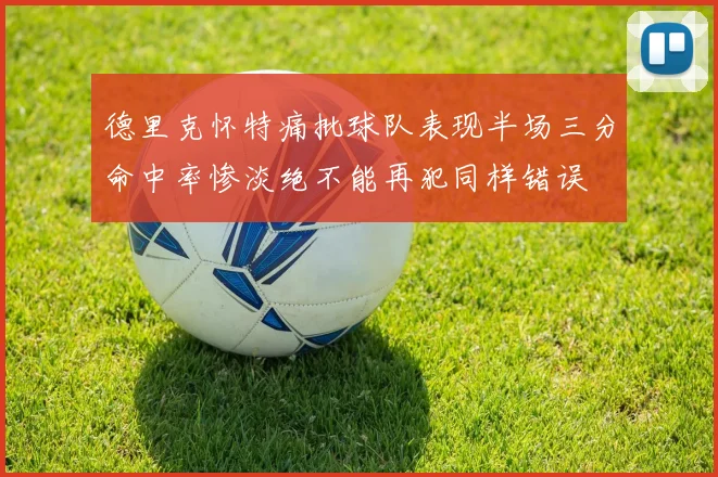 德里克怀特痛批球队表现半场三分命中率惨淡绝不能再犯同样错误