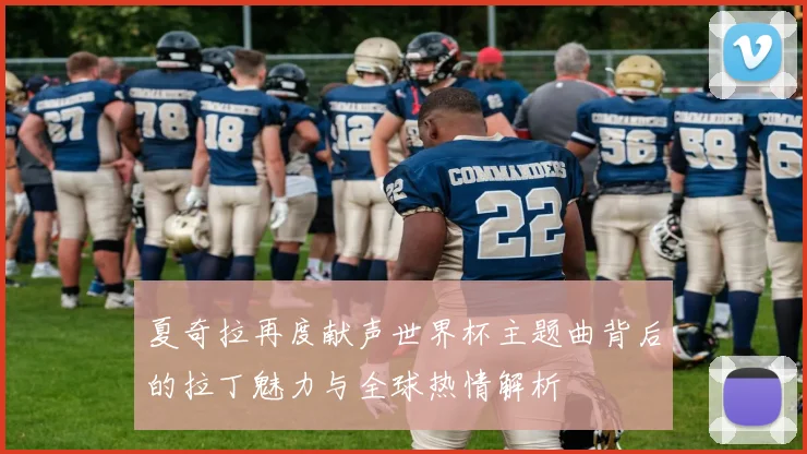 夏奇拉再度献声世界杯主题曲背后的拉丁魅力与全球热情解析