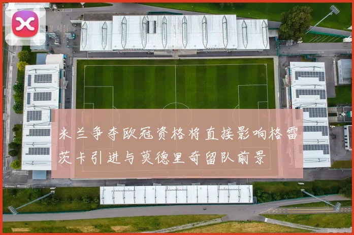 米兰争夺欧冠资格将直接影响格雷茨卡引进与莫德里奇留队前景