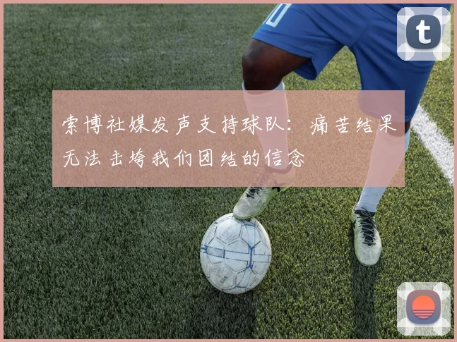 索博社媒发声支持球队：痛苦结果无法击垮我们团结的信念