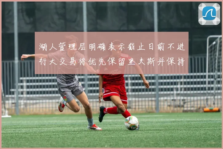 湖人管理层明确表示截止日前不进行大交易将优先保留里夫斯并保持灵活性