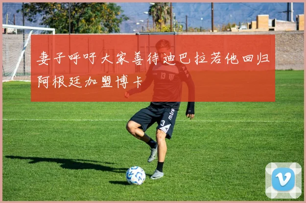 妻子呼吁大家善待迪巴拉若他回归阿根廷加盟博卡