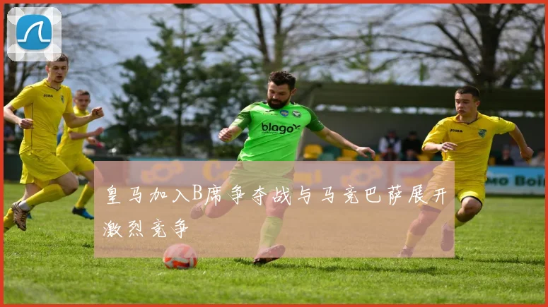 皇马加入B席争夺战与马竞巴萨展开激烈竞争