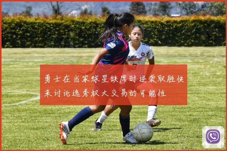 勇士在当家球星缺席时逆袭取胜快来讨论选秀权大交易的可能性