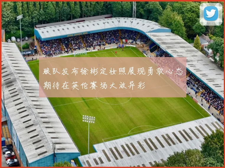 狼队发布徐彬定妆照展现勇敢心态期待在英伦赛场大放异彩