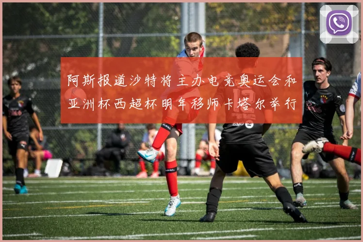 阿斯报道沙特将主办电竞奥运会和亚洲杯西超杯明年移师卡塔尔举行