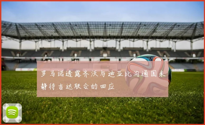 罗马诺透露齐沃与迪亚比沟通国米静待吉达联合的回应