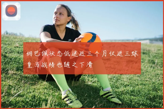 姆巴佩状态低迷近三个月仅进三球皇马战绩也随之下滑